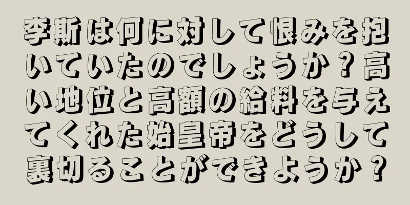 李斯は何に対して恨みを抱いていたのでしょうか？高い地位と高額の給料を与えてくれた始皇帝をどうして裏切ることができようか？