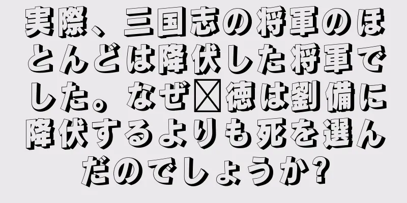 実際、三国志の将軍のほとんどは降伏した将軍でした。なぜ龐徳は劉備に降伏するよりも死を選んだのでしょうか?
