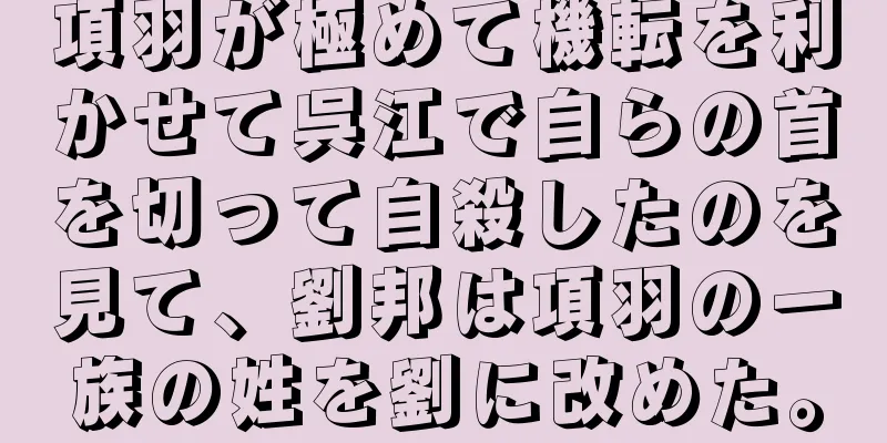 項羽が極めて機転を利かせて呉江で自らの首を切って自殺したのを見て、劉邦は項羽の一族の姓を劉に改めた。