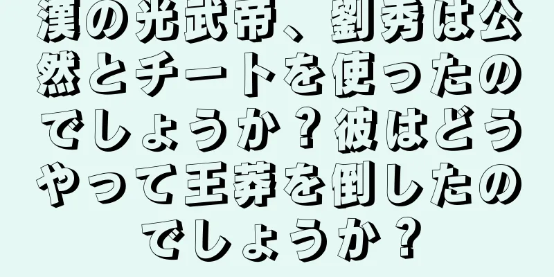 漢の光武帝、劉秀は公然とチートを使ったのでしょうか？彼はどうやって王莽を倒したのでしょうか？