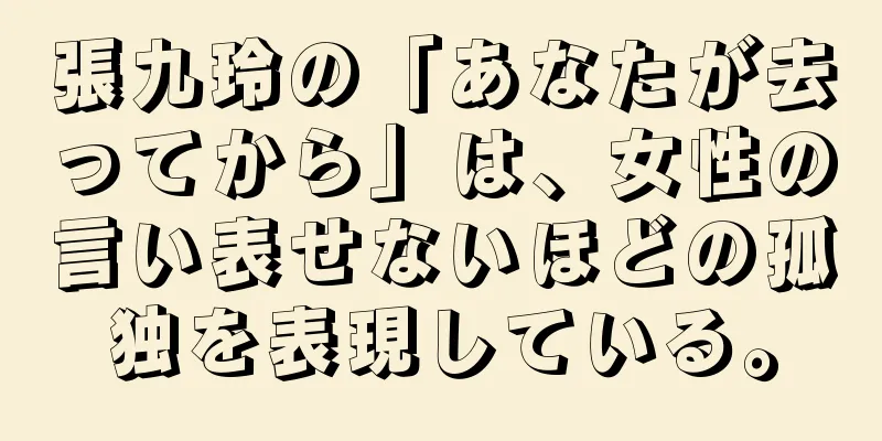 張九玲の「あなたが去ってから」は、女性の言い表せないほどの孤独を表現している。