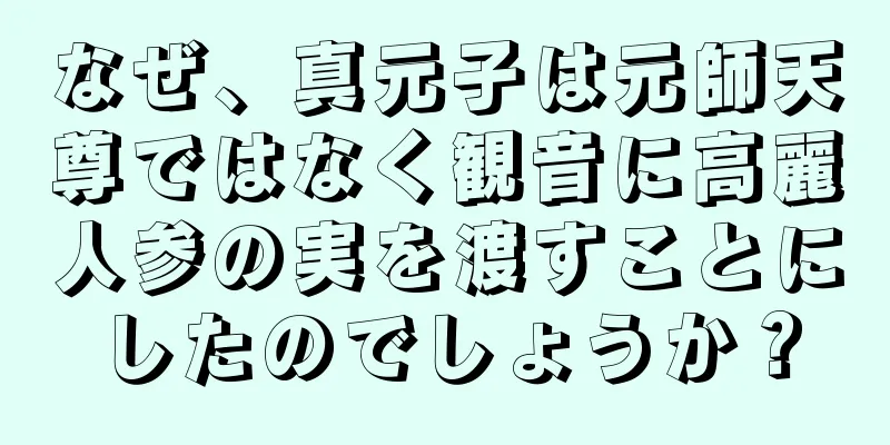 なぜ、真元子は元師天尊ではなく観音に高麗人参の実を渡すことにしたのでしょうか？