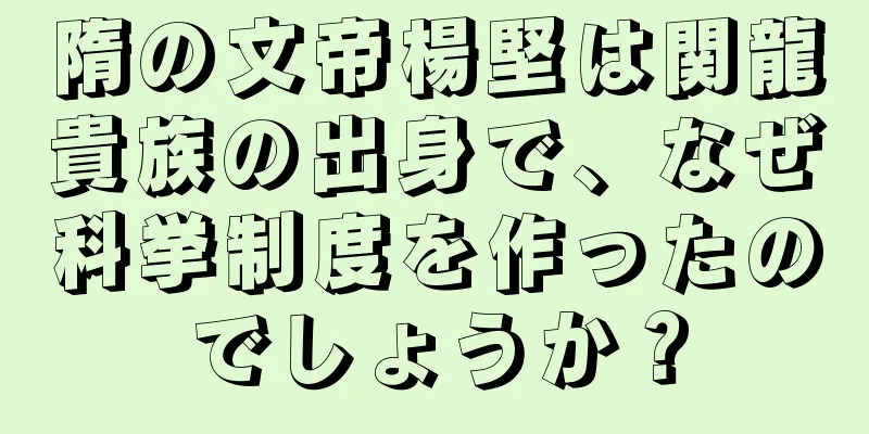 隋の文帝楊堅は関龍貴族の出身で、なぜ科挙制度を作ったのでしょうか？