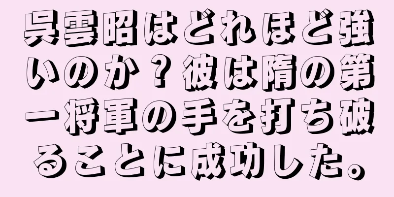 呉雲昭はどれほど強いのか？彼は隋の第一将軍の手を打ち破ることに成功した。