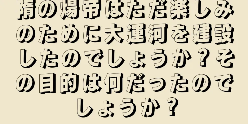 隋の煬帝はただ楽しみのために大運河を建設したのでしょうか？その目的は何だったのでしょうか？