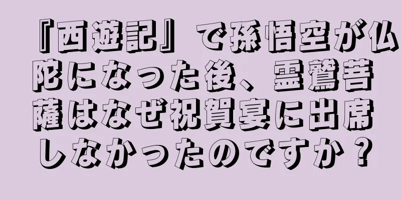 『西遊記』で孫悟空が仏陀になった後、霊鷲菩薩はなぜ祝賀宴に出席しなかったのですか？