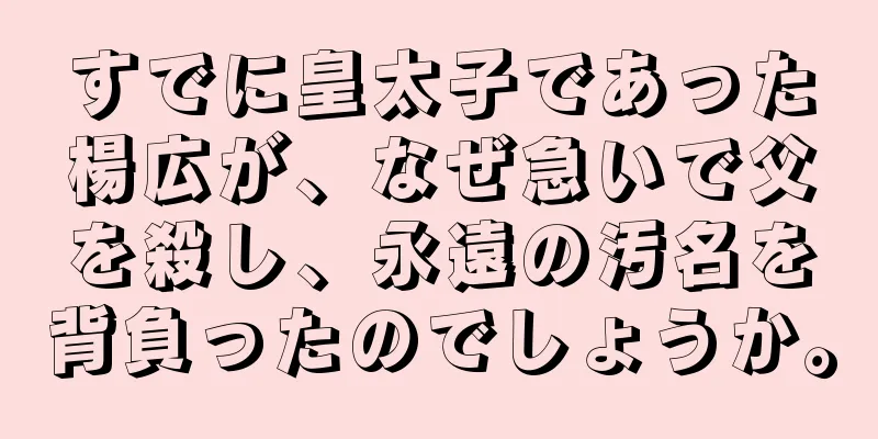 すでに皇太子であった楊広が、なぜ急いで父を殺し、永遠の汚名を背負ったのでしょうか。