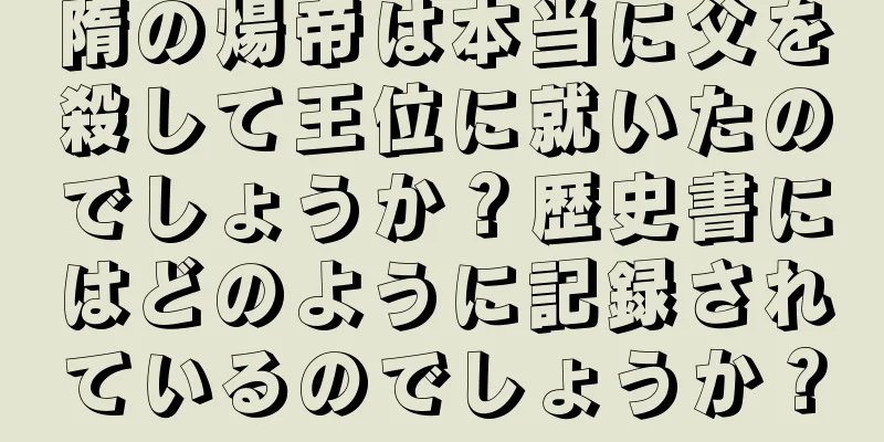 隋の煬帝は本当に父を殺して王位に就いたのでしょうか？歴史書にはどのように記録されているのでしょうか？