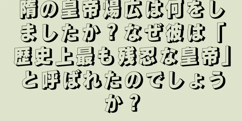 隋の皇帝煬広は何をしましたか？なぜ彼は「歴史上最も残忍な皇帝」と呼ばれたのでしょうか？