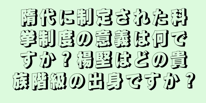 隋代に制定された科挙制度の意義は何ですか？楊堅はどの貴族階級の出身ですか？