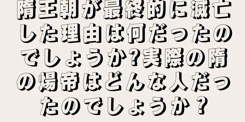 隋王朝が最終的に滅亡した理由は何だったのでしょうか?実際の隋の煬帝はどんな人だったのでしょうか？