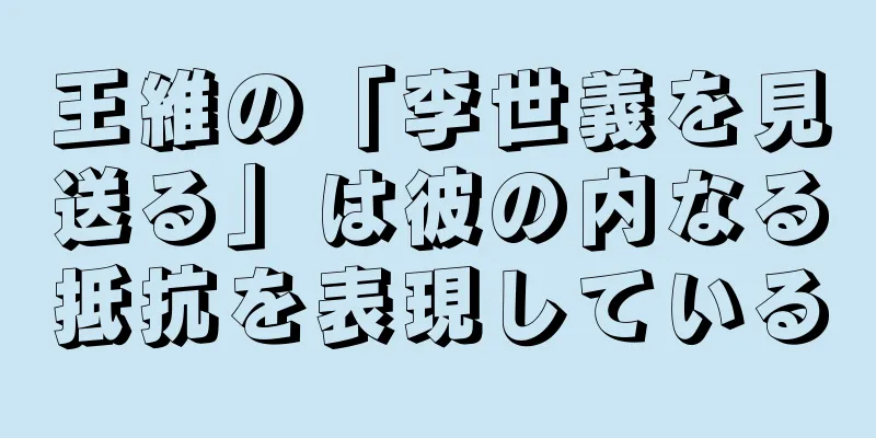 王維の「李世義を見送る」は彼の内なる抵抗を表現している