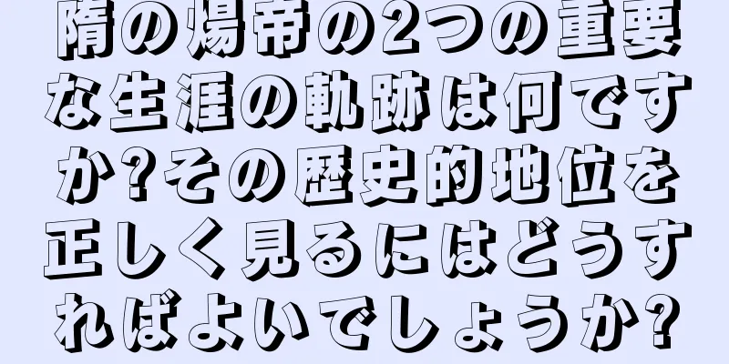 隋の煬帝の2つの重要な生涯の軌跡は何ですか?その歴史的地位を正しく見るにはどうすればよいでしょうか?
