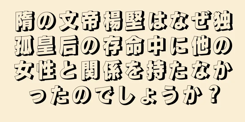 隋の文帝楊堅はなぜ独孤皇后の存命中に他の女性と関係を持たなかったのでしょうか？