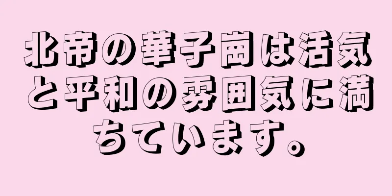 北帝の華子崗は活気と平和の雰囲気に満ちています。