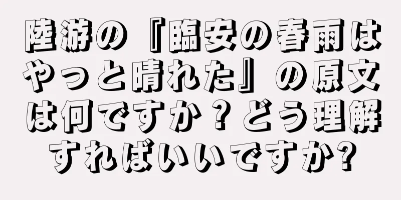 陸游の『臨安の春雨はやっと晴れた』の原文は何ですか？どう理解すればいいですか?