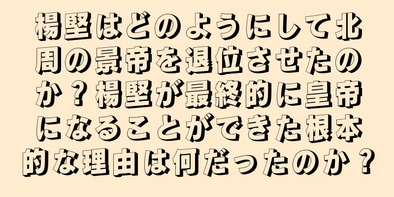 楊堅はどのようにして北周の景帝を退位させたのか？楊堅が最終的に皇帝になることができた根本的な理由は何だったのか？