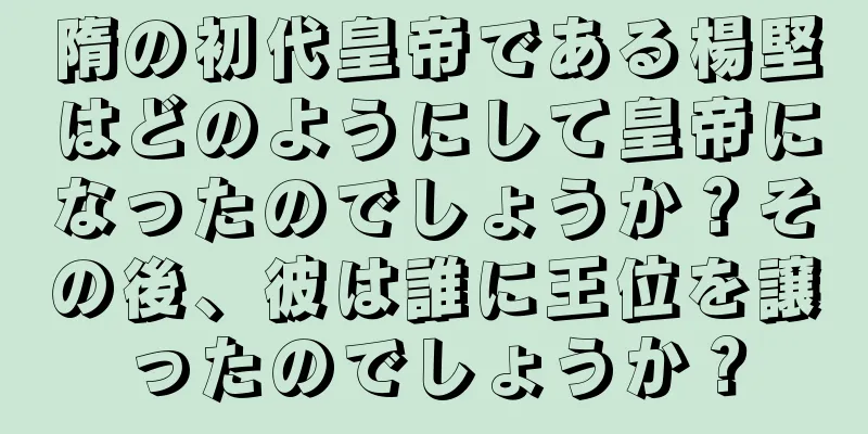 隋の初代皇帝である楊堅はどのようにして皇帝になったのでしょうか？その後、彼は誰に王位を譲ったのでしょうか？