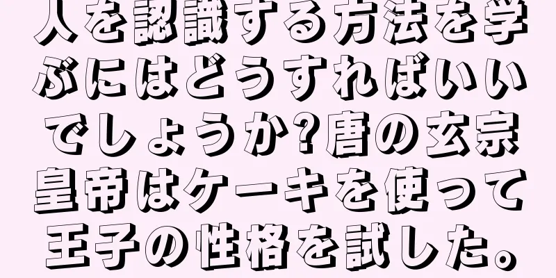人を認識する方法を学ぶにはどうすればいいでしょうか?唐の玄宗皇帝はケーキを使って王子の性格を試した。