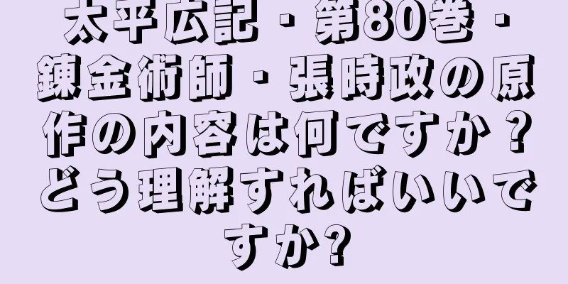 太平広記・第80巻・錬金術師・張時政の原作の内容は何ですか？どう理解すればいいですか?