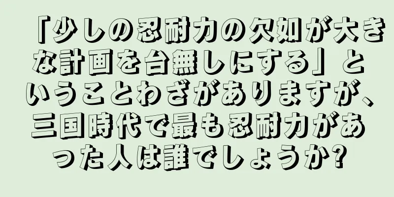 「少しの忍耐力の欠如が大きな計画を台無しにする」ということわざがありますが、三国時代で最も忍耐力があった人は誰でしょうか?