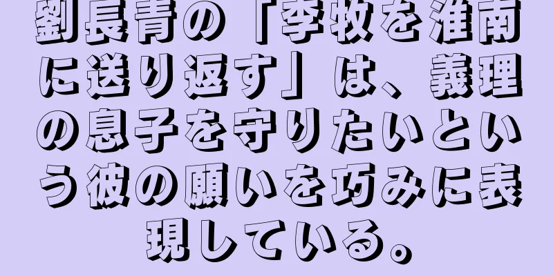 劉長青の「李牧を淮南に送り返す」は、義理の息子を守りたいという彼の願いを巧みに表現している。