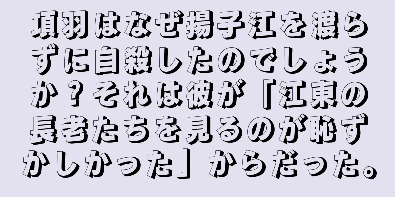 項羽はなぜ揚子江を渡らずに自殺したのでしょうか？それは彼が「江東の長老たちを見るのが恥ずかしかった」からだった。