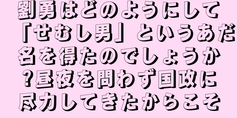 劉勇はどのようにして「せむし男」というあだ名を得たのでしょうか?昼夜を問わず国政に尽力してきたからこそ