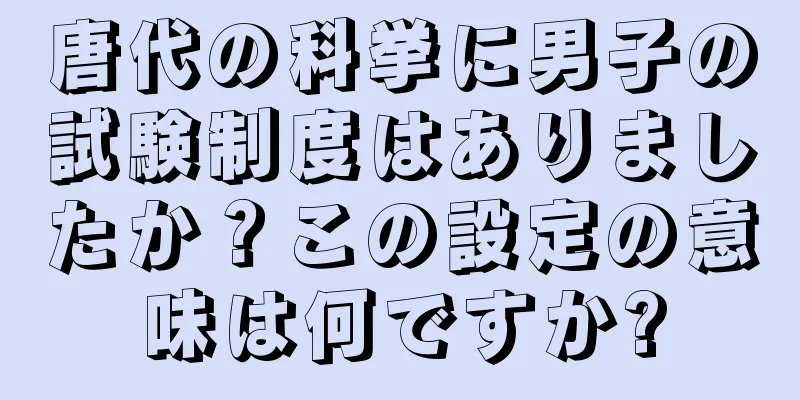 唐代の科挙に男子の試験制度はありましたか？この設定の意味は何ですか?