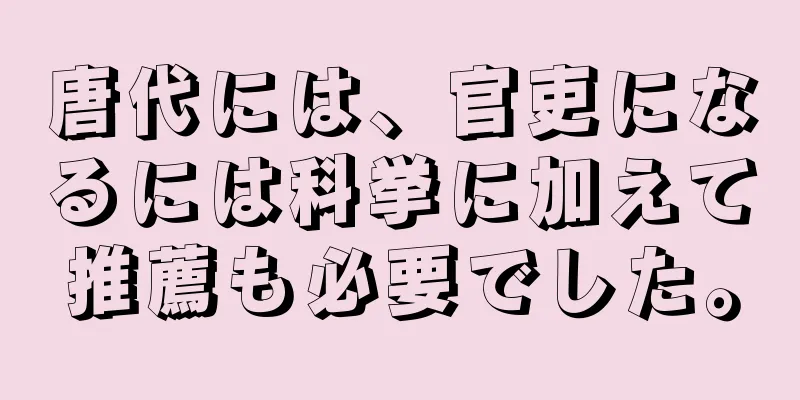 唐代には、官吏になるには科挙に加えて推薦も必要でした。