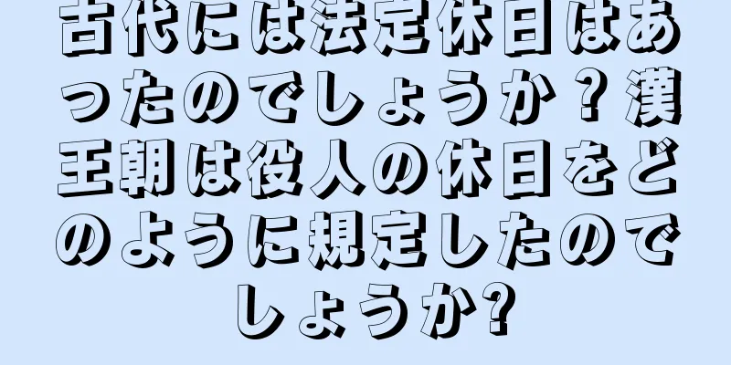古代には法定休日はあったのでしょうか？漢王朝は役人の休日をどのように規定したのでしょうか?