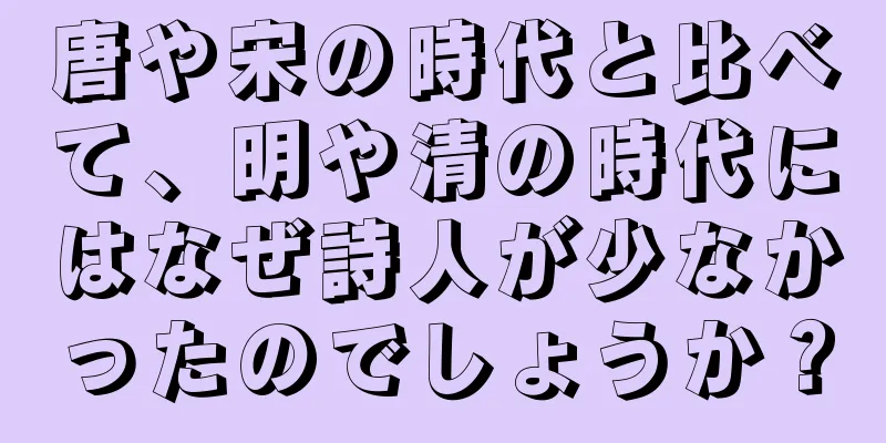 唐や宋の時代と比べて、明や清の時代にはなぜ詩人が少なかったのでしょうか？