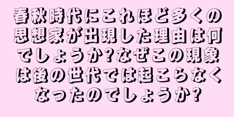 春秋時代にこれほど多くの思想家が出現した理由は何でしょうか?なぜこの現象は後の世代では起こらなくなったのでしょうか?