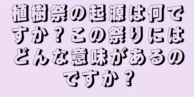 植樹祭の起源は何ですか？この祭りにはどんな意味があるのですか？