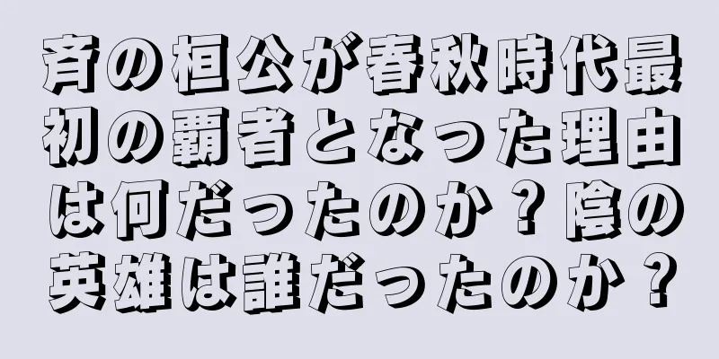 斉の桓公が春秋時代最初の覇者となった理由は何だったのか？陰の英雄は誰だったのか？