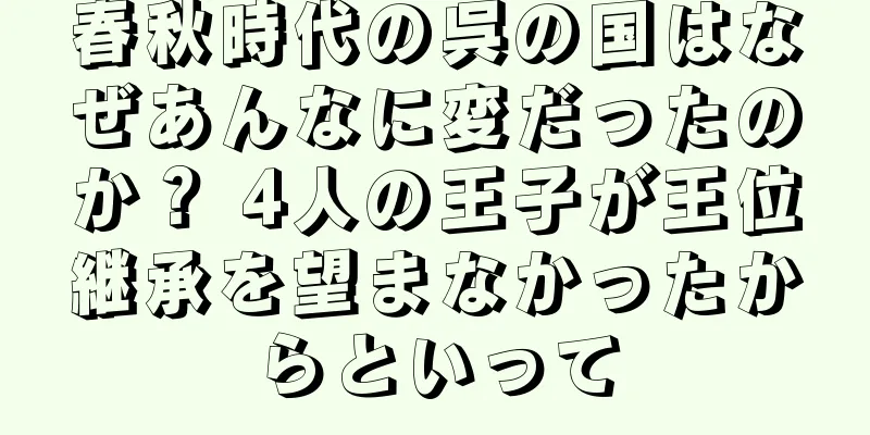 春秋時代の呉の国はなぜあんなに変だったのか？ 4人の王子が王位継承を望まなかったからといって