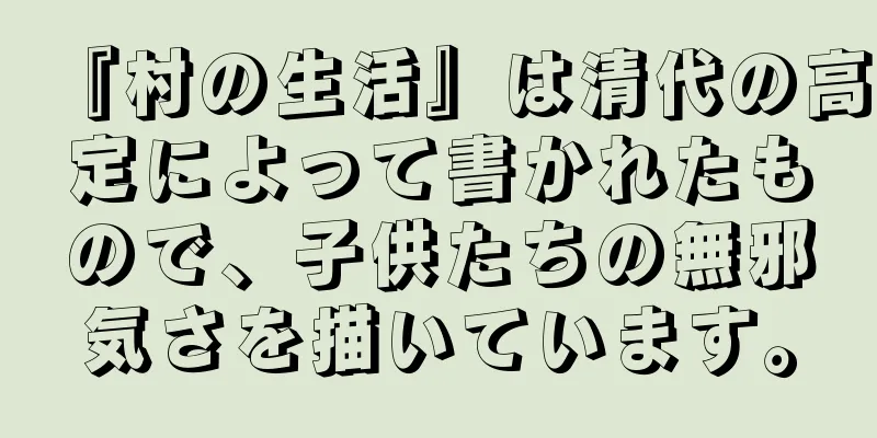 『村の生活』は清代の高定によって書かれたもので、子供たちの無邪気さを描いています。