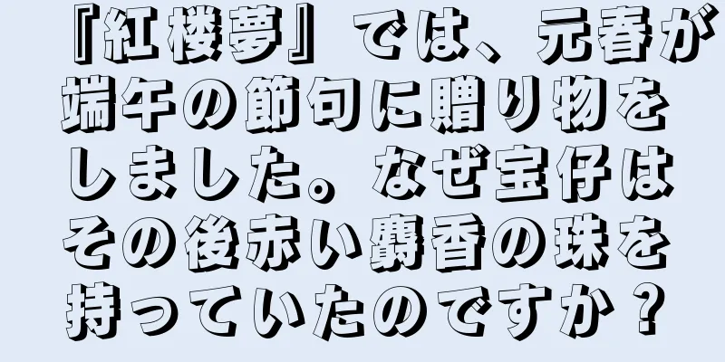 『紅楼夢』では、元春が端午の節句に贈り物をしました。なぜ宝仔はその後赤い麝香の珠を持っていたのですか？