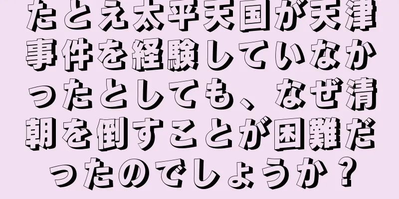 たとえ太平天国が天津事件を経験していなかったとしても、なぜ清朝を倒すことが困難だったのでしょうか？