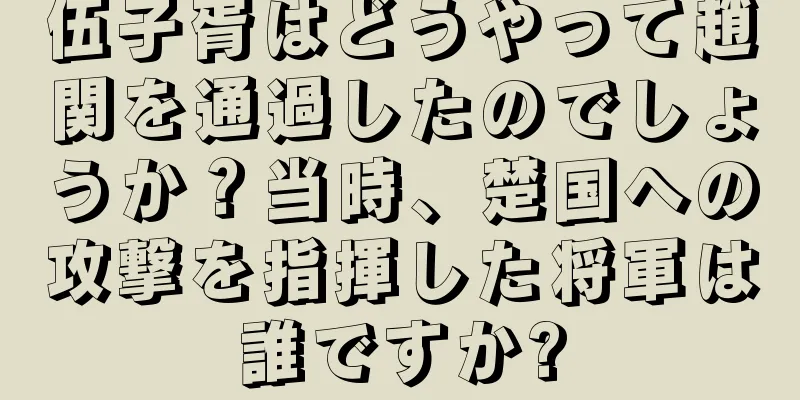 伍子胥はどうやって趙関を通過したのでしょうか？当時、楚国への攻撃を指揮した将軍は誰ですか?