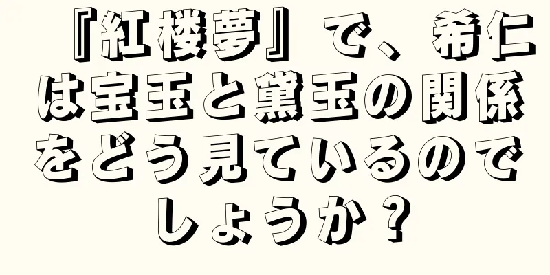 『紅楼夢』で、希仁は宝玉と黛玉の関係をどう見ているのでしょうか？