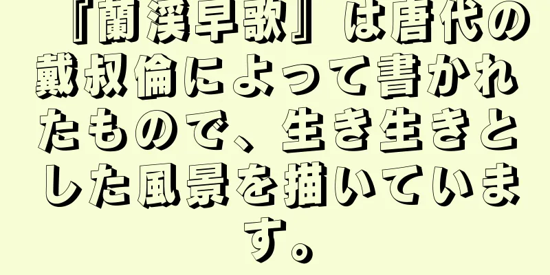 『蘭渓早歌』は唐代の戴叔倫によって書かれたもので、生き生きとした風景を描いています。