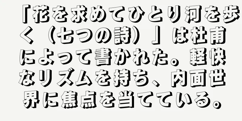「花を求めてひとり河を歩く（七つの詩）」は杜甫によって書かれた。軽快なリズムを持ち、内面世界に焦点を当てている。