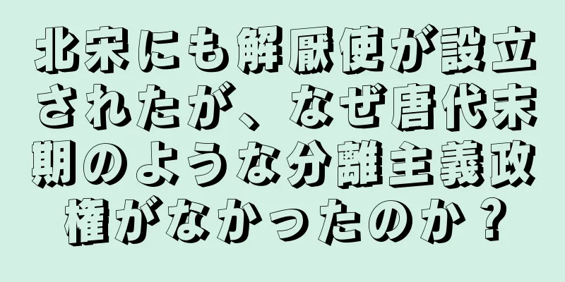 北宋にも解厭使が設立されたが、なぜ唐代末期のような分離主義政権がなかったのか？