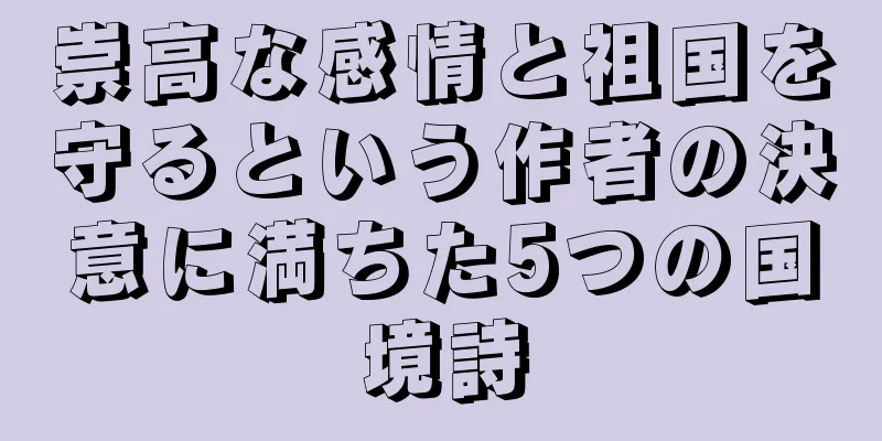 崇高な感情と祖国を守るという作者の決意に満ちた5つの国境詩