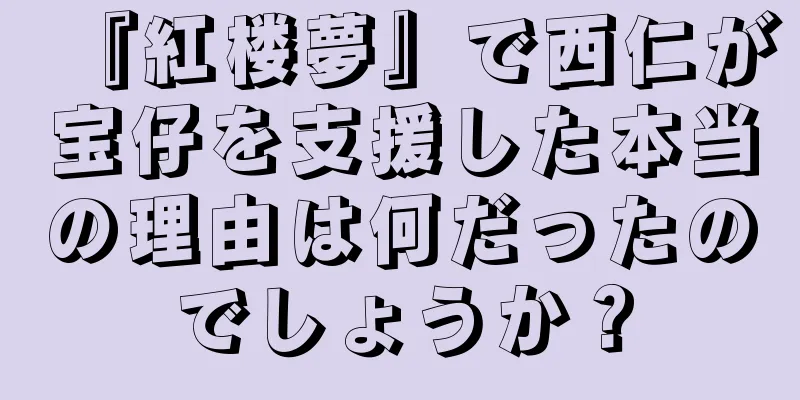 『紅楼夢』で西仁が宝仔を支援した本当の理由は何だったのでしょうか？
