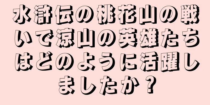 水滸伝の桃花山の戦いで涼山の英雄たちはどのように活躍しましたか？
