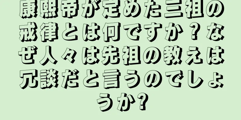 康熙帝が定めた三祖の戒律とは何ですか？なぜ人々は先祖の教えは冗談だと言うのでしょうか?