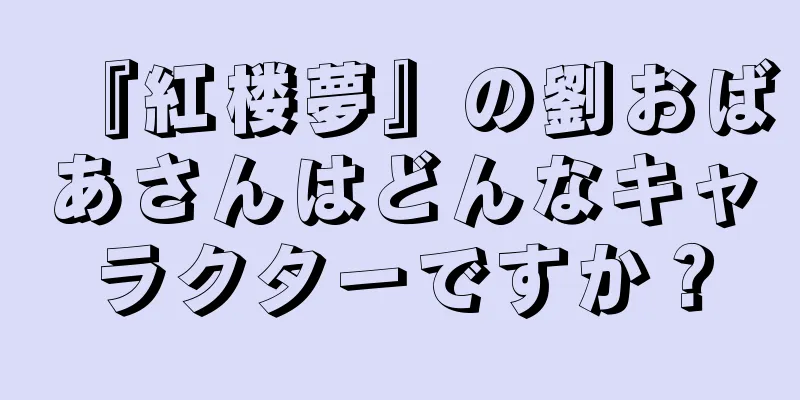 『紅楼夢』の劉おばあさんはどんなキャラクターですか？