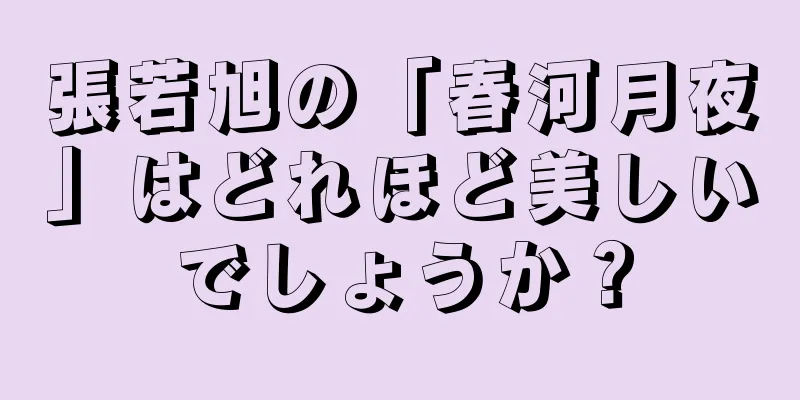 張若旭の「春河月夜」はどれほど美しいでしょうか？
